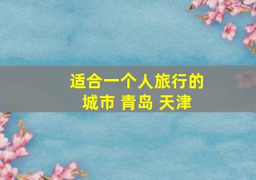 适合一个人旅行的城市 青岛 天津